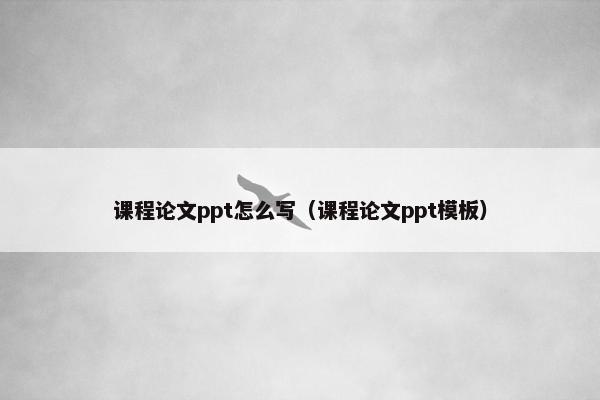 课程论文ppt怎么写（课程论文ppt模板）