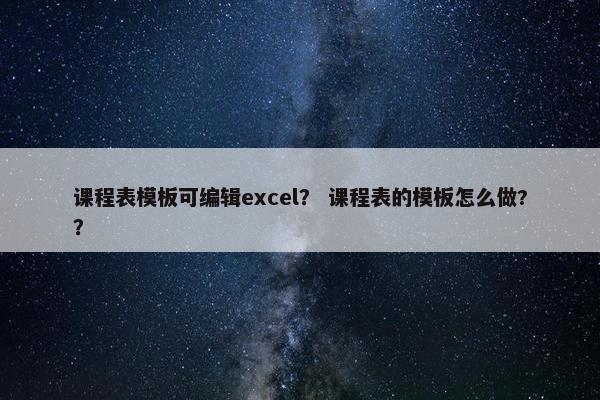 课程表模板可编辑excel？ 课程表的模板怎么做?？