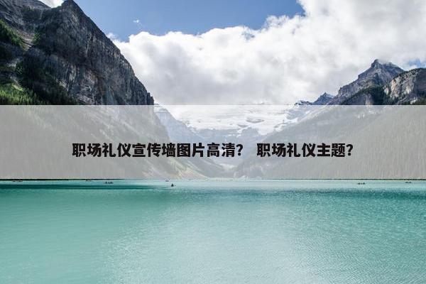职场礼仪宣传墙图片高清？ 职场礼仪主题？