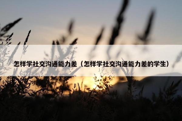 怎样学社交沟通能力差（怎样学社交沟通能力差的学生）