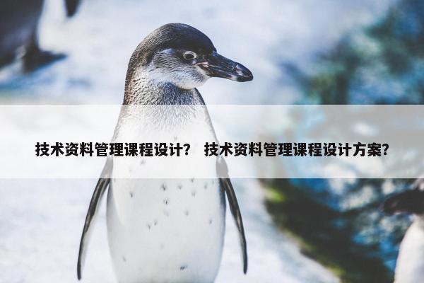 技术资料管理课程设计？ 技术资料管理课程设计方案？