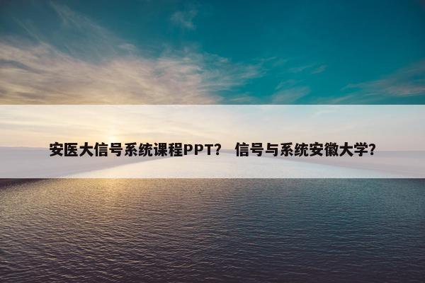 安医大信号系统课程PPT？ 信号与系统安徽大学？