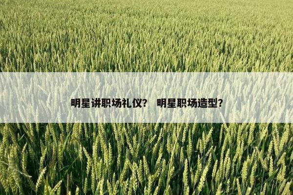 明星讲职场礼仪？ 明星职场造型？