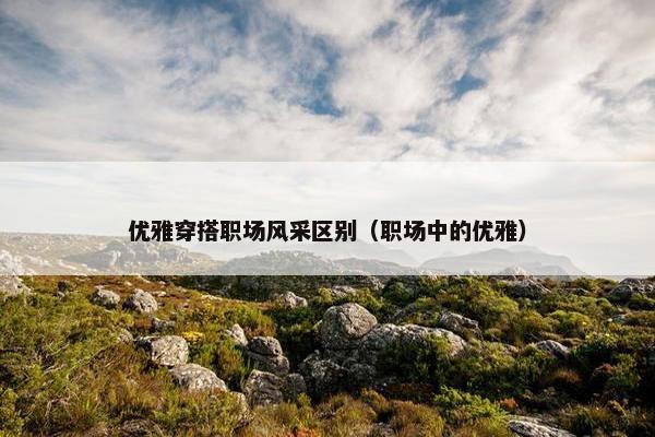 优雅穿搭职场风采区别（职场中的优雅）