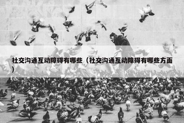 社交沟通互动障碍有哪些（社交沟通互动障碍有哪些方面）