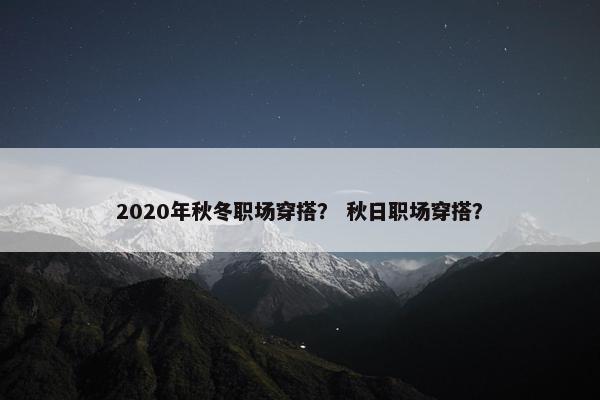 2020年秋冬职场穿搭？ 秋日职场穿搭？