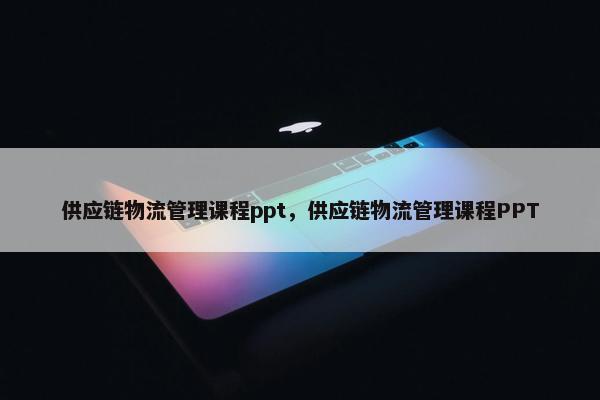 供应链物流管理课程ppt，供应链物流管理课程PPT