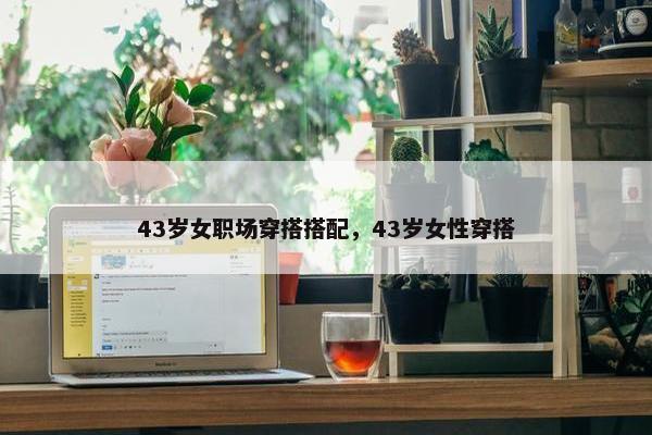 43岁女职场穿搭搭配，43岁女性穿搭