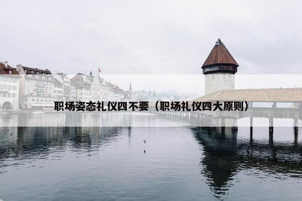 职场姿态礼仪四不要（职场礼仪四大原则）