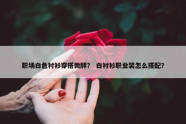 职场白色衬衫穿搭微胖？ 白衬衫职业装怎么搭配？