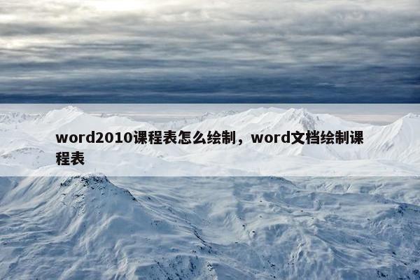 word2010课程表怎么绘制，word文档绘制课程表