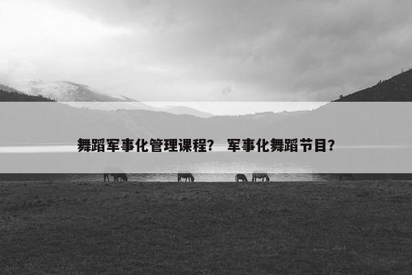 舞蹈军事化管理课程？ 军事化舞蹈节目？