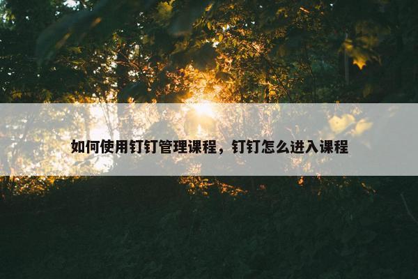 如何使用钉钉管理课程，钉钉怎么进入课程