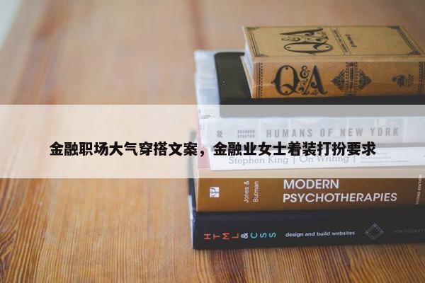 金融职场大气穿搭文案，金融业女士着装打扮要求
