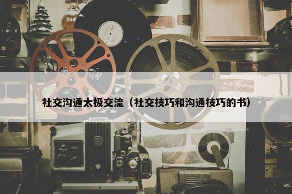 社交沟通太极交流（社交技巧和沟通技巧的书）