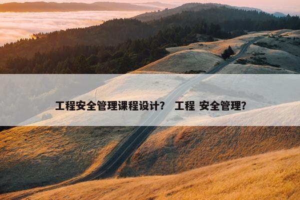 工程安全管理课程设计？ 工程 安全管理？