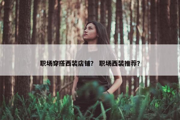 职场穿搭西装店铺？ 职场西装推荐？
