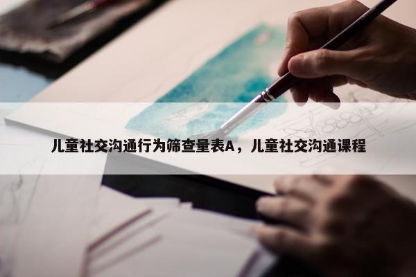 儿童社交沟通行为筛查量表A，儿童社交沟通课程