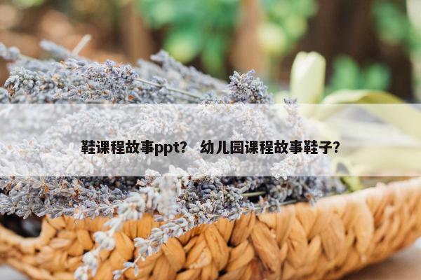 鞋课程故事ppt？ 幼儿园课程故事鞋子？