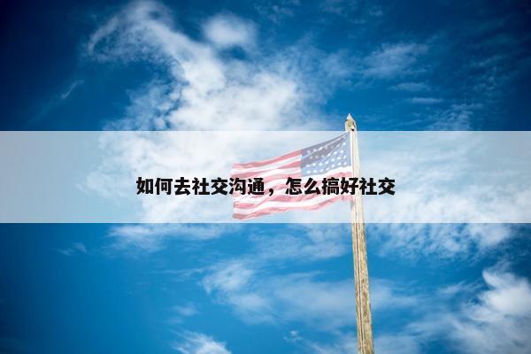 如何去社交沟通，怎么搞好社交