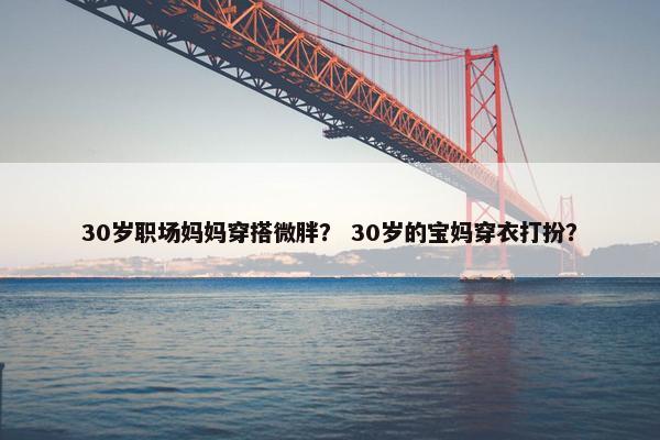 30岁职场妈妈穿搭微胖？ 30岁的宝妈穿衣打扮？