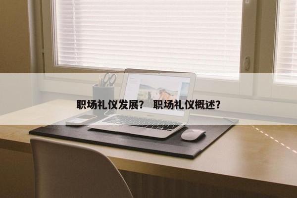 职场礼仪发展？ 职场礼仪概述？