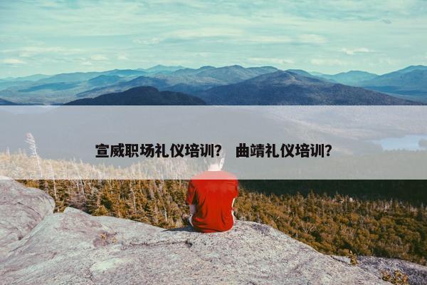 宣威职场礼仪培训？ 曲靖礼仪培训？