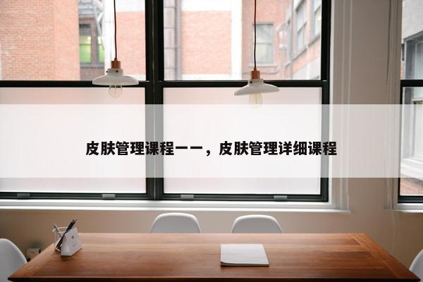 皮肤管理课程一一，皮肤管理详细课程