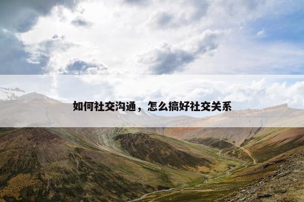如何社交沟通，怎么搞好社交关系