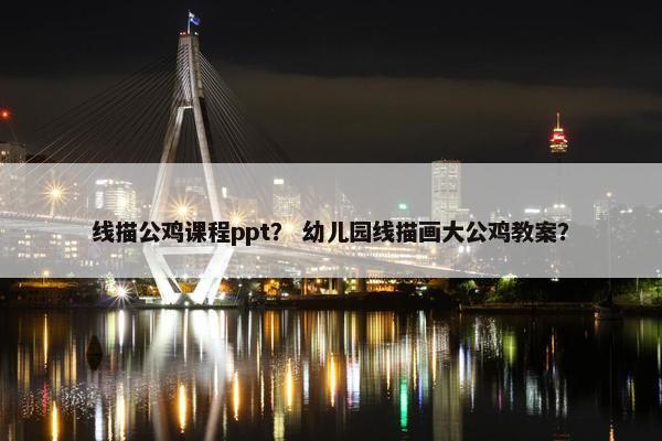 线描公鸡课程ppt？ 幼儿园线描画大公鸡教案？