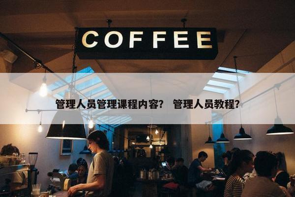 管理人员管理课程内容？ 管理人员教程？