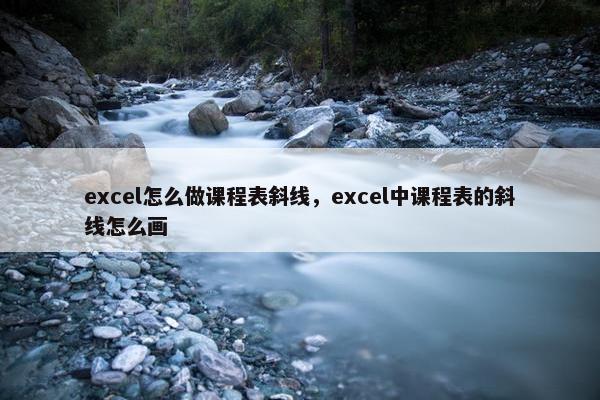 excel怎么做课程表斜线，excel中课程表的斜线怎么画