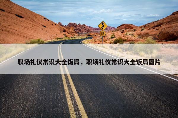 职场礼仪常识大全饭局，职场礼仪常识大全饭局图片