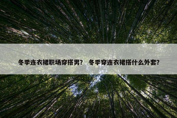 冬季连衣裙职场穿搭男？ 冬季穿连衣裙搭什么外套？