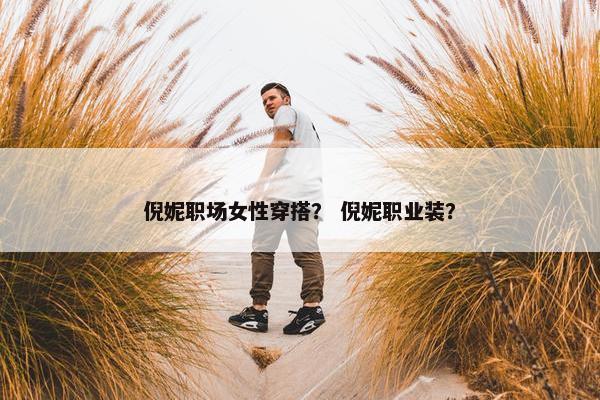 倪妮职场女性穿搭？ 倪妮职业装？