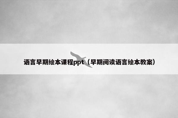 语言早期绘本课程ppt（早期阅读语言绘本教案）