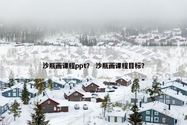 沙瓶画课程ppt？ 沙瓶画课程目标？