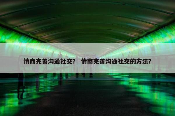 情商完善沟通社交？ 情商完善沟通社交的方法？