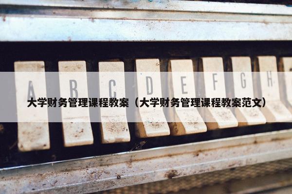 大学财务管理课程教案（大学财务管理课程教案范文）