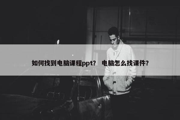 如何找到电脑课程ppt？ 电脑怎么找课件？