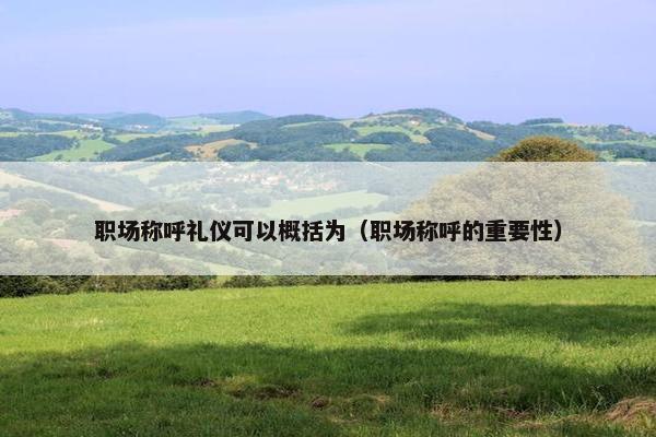 职场称呼礼仪可以概括为（职场称呼的重要性）