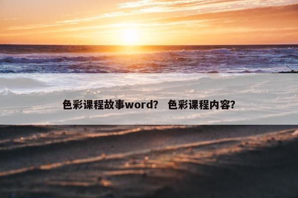 色彩课程故事word？ 色彩课程内容？