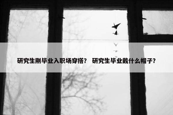 研究生刚毕业入职场穿搭？ 研究生毕业戴什么帽子？