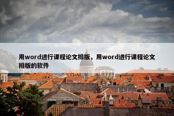 用word进行课程论文排版，用word进行课程论文排版的软件