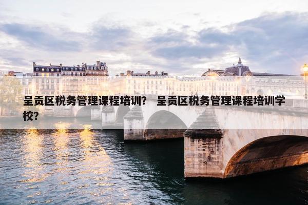 呈贡区税务管理课程培训？ 呈贡区税务管理课程培训学校？