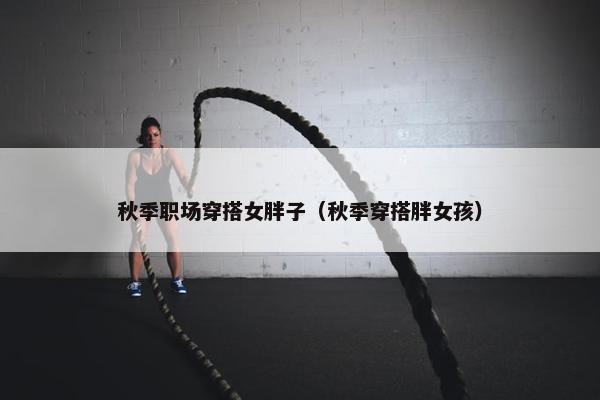 秋季职场穿搭女胖子（秋季穿搭胖女孩）