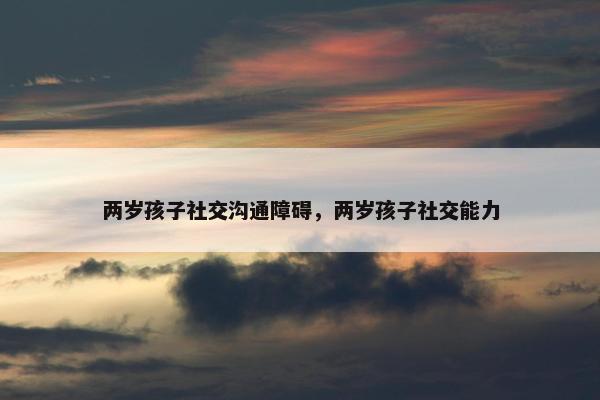 两岁孩子社交沟通障碍，两岁孩子社交能力
