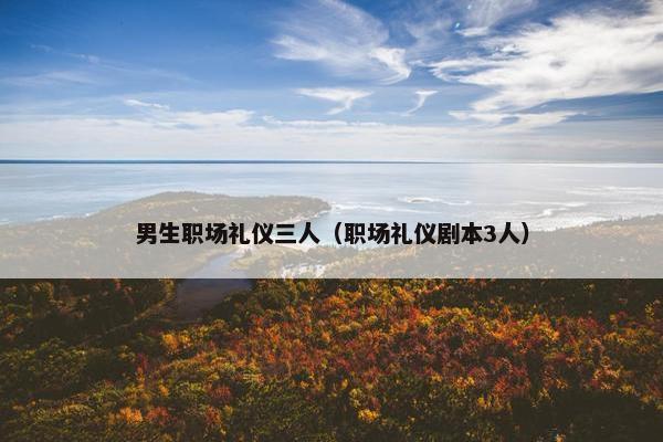 男生职场礼仪三人（职场礼仪剧本3人）