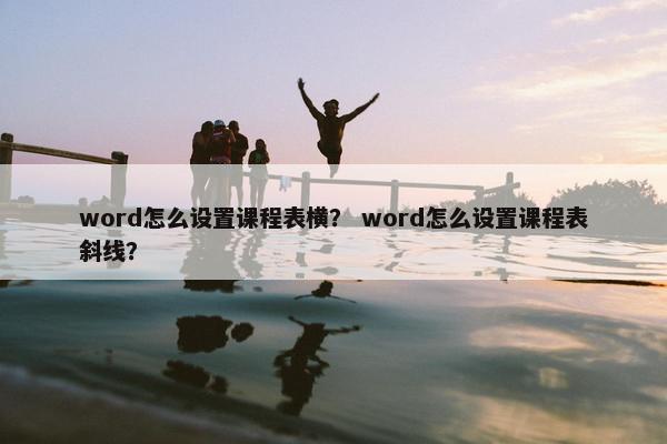 word怎么设置课程表横？ word怎么设置课程表斜线？