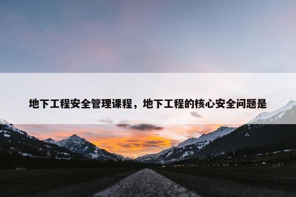 地下工程安全管理课程，地下工程的核心安全问题是
